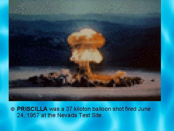  PRISCILLA was a 37 kiloton balloon shot fired June 24, 1957 at the