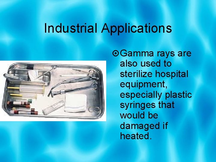 Industrial Applications Gamma rays are also used to sterilize hospital equipment, especially plastic syringes