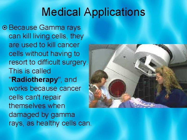 Medical Applications Because Gamma rays can kill living cells, they are used to kill