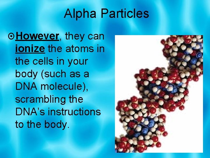 Alpha Particles However, they can ionize the atoms in the cells in your body
