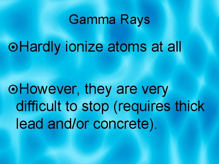 Gamma Rays Hardly ionize atoms at all However, they are very difficult to stop