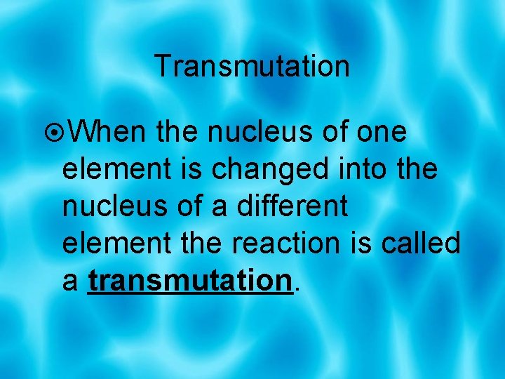 Transmutation When the nucleus of one element is changed into the nucleus of a