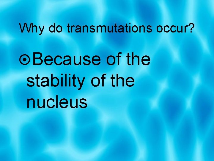 Why do transmutations occur? Because of the stability of the nucleus 