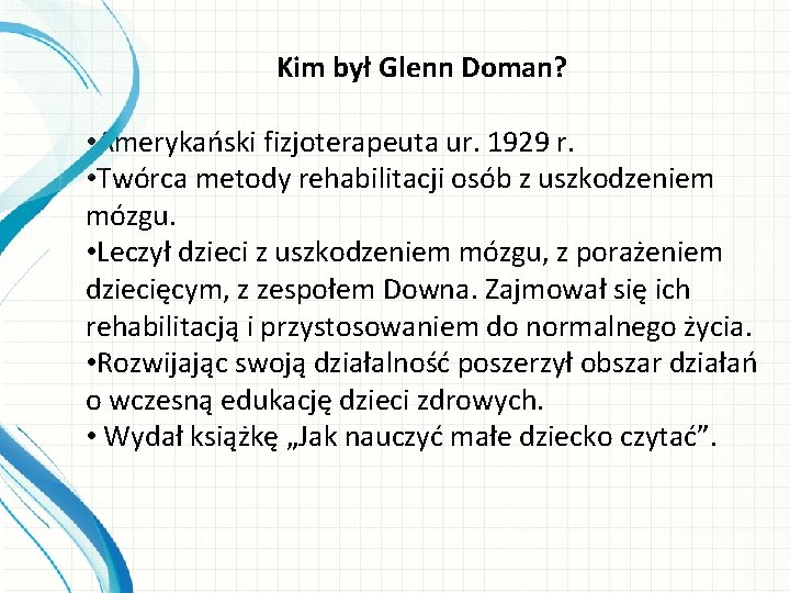 Kim był Glenn Doman? • Amerykański fizjoterapeuta ur. 1929 r. • Twórca metody rehabilitacji