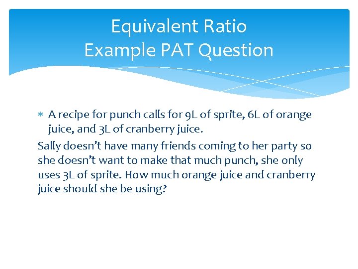 Equivalent Ratio Example PAT Question A recipe for punch calls for 9 L of