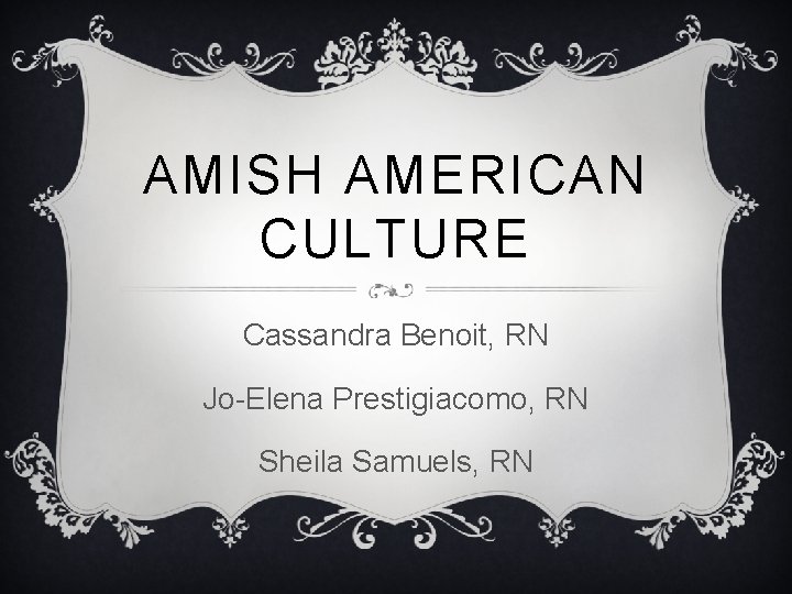 AMISH AMERICAN CULTURE Cassandra Benoit, RN Jo-Elena Prestigiacomo, RN Sheila Samuels, RN 