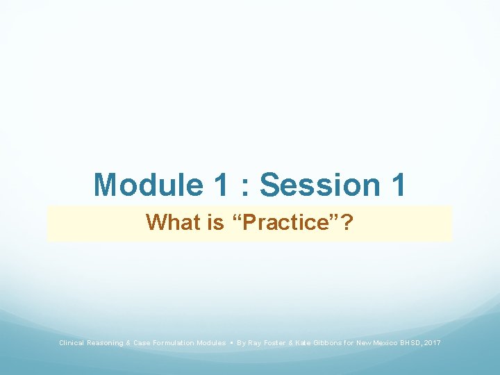 Module 1 : Session 1 What is “Practice”? Clinical Reasoning & Case Formulation Modules