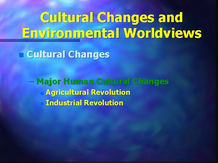 Cultural Changes and Environmental Worldviews n Cultural Changes – Major Human Cultural Changes Agricultural