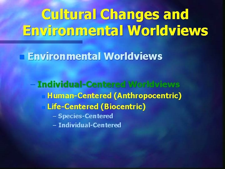 Cultural Changes and Environmental Worldviews n Environmental Worldviews – Individual-Centered Worldviews Human-Centered (Anthropocentric) n