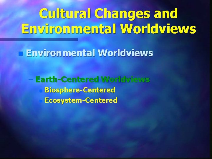 Cultural Changes and Environmental Worldviews n Environmental Worldviews – Earth-Centered Worldviews Biosphere-Centered n Ecosystem-Centered