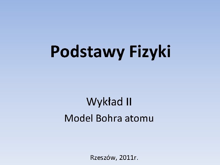 Podstawy Fizyki Wykład II Model Bohra atomu Rzeszów, 2011 r. 