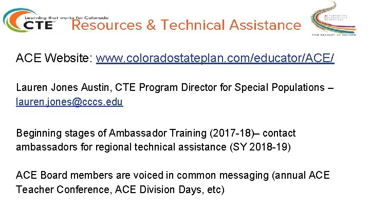 Resources & Technical Assistance ACE Website: www. coloradostateplan. com/educator/ACE/ Lauren Jones Austin, CTE Program Resources & Technical Assistance ACE Website: www. coloradostateplan. com/educator/ACE/ Lauren Jones Austin, CTE Program