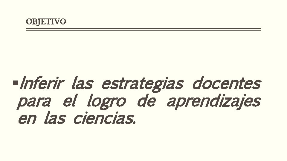 OBJETIVO §Inferir las estrategias docentes para el logro de aprendizajes en las ciencias. 