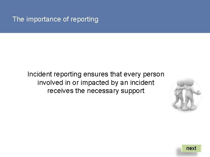 The importance of reporting Incident reporting ensures that every person involved in or impacted