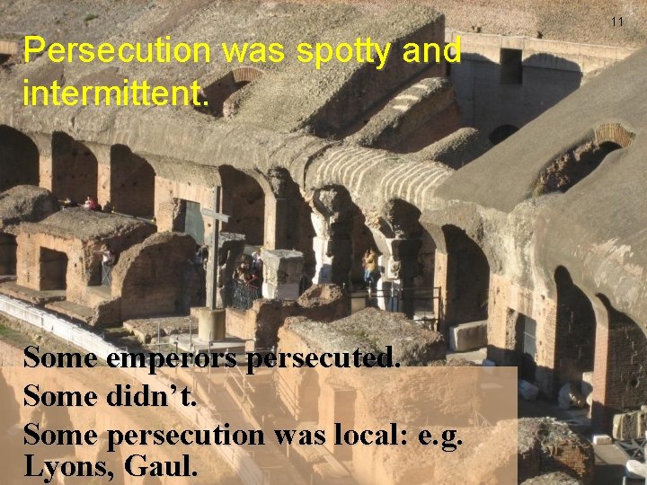 11 Persecution was spotty and intermittent. Some emperors persecuted. Some didn’t. Some persecution was