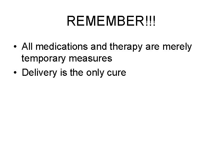 REMEMBER!!! • All medications and therapy are merely temporary measures • Delivery is the