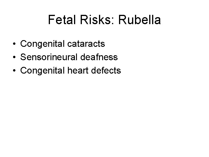 Fetal Risks: Rubella • Congenital cataracts • Sensorineural deafness • Congenital heart defects 