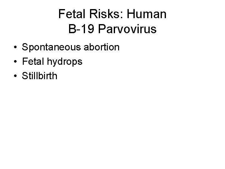 Fetal Risks: Human B-19 Parvovirus • Spontaneous abortion • Fetal hydrops • Stillbirth 