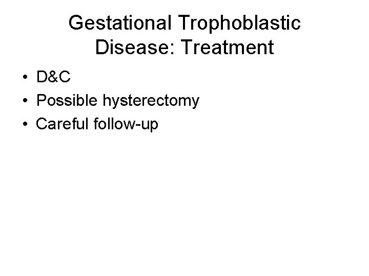 Gestational Trophoblastic Disease: Treatment • D&C • Possible hysterectomy • Careful follow-up 