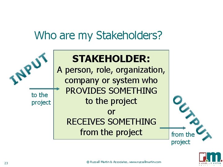 Who are my Stakeholders? STAKEHOLDER: to the project 23 A person, role, organization, company