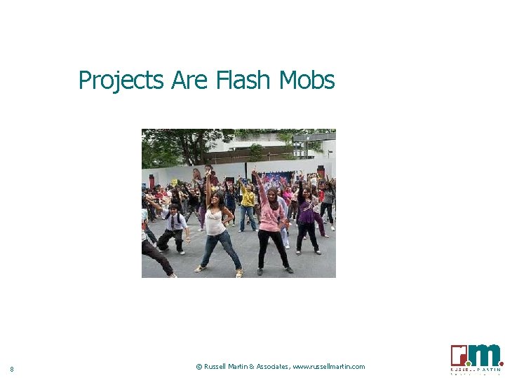 Projects Are Flash Mobs 8 © Russell Martin & Associates, www. russellmartin. com 