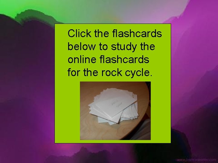Click the flashcards below to study the online flashcards for the rock cycle. 