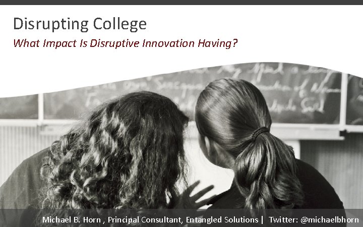 Disrupting College What Impact Is Disruptive Innovation Having? Michael B. Horn , Principal Consultant,