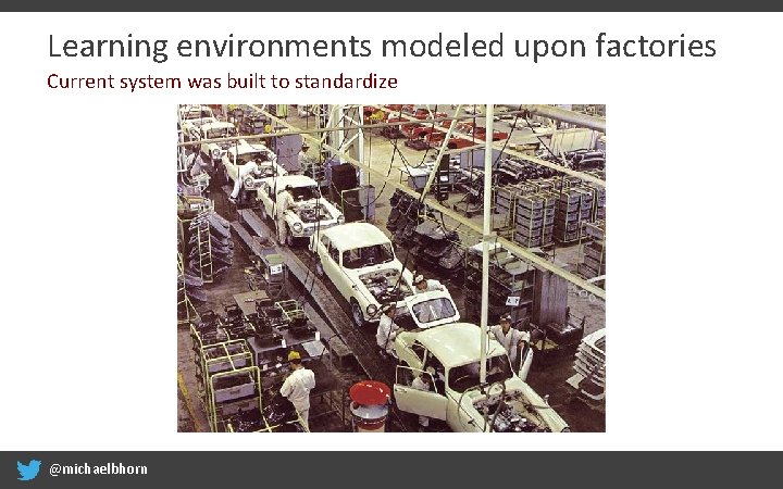 Learning environments modeled upon factories Current system was built to standardize @michaelbhorn 