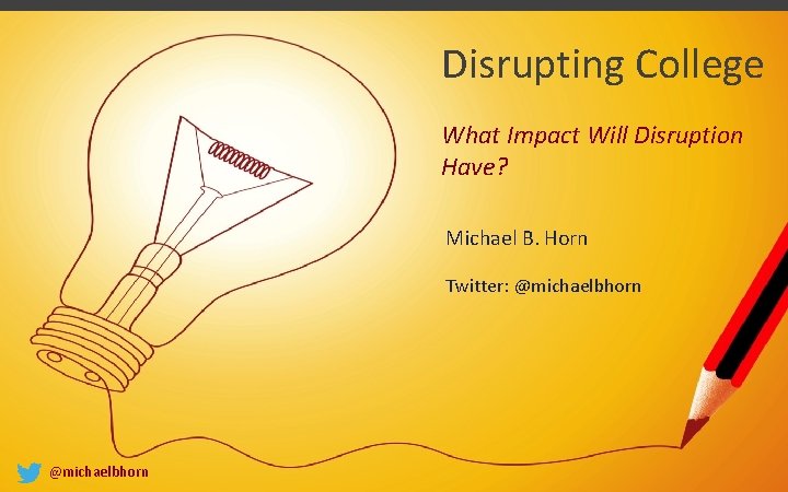 Disrupting College What Impact Will Disruption Have? Michael B. Horn Twitter: @michaelbhorn 