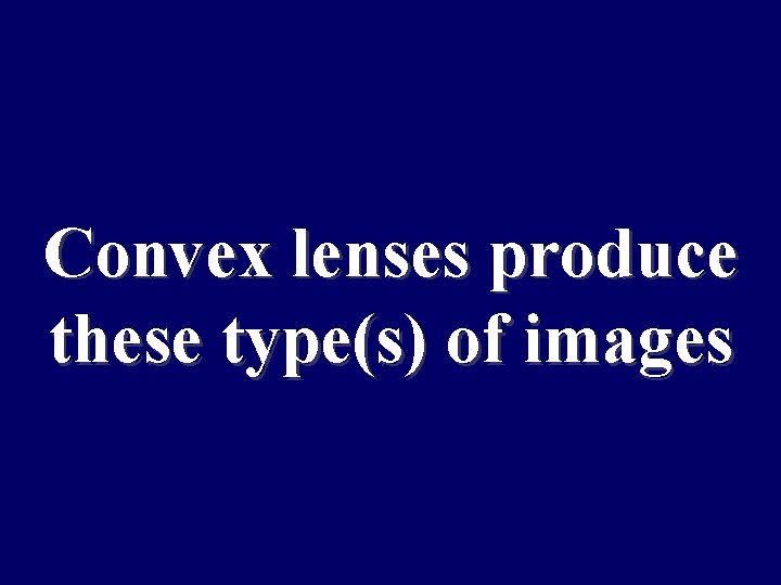 Convex lenses produce these type(s) of images 