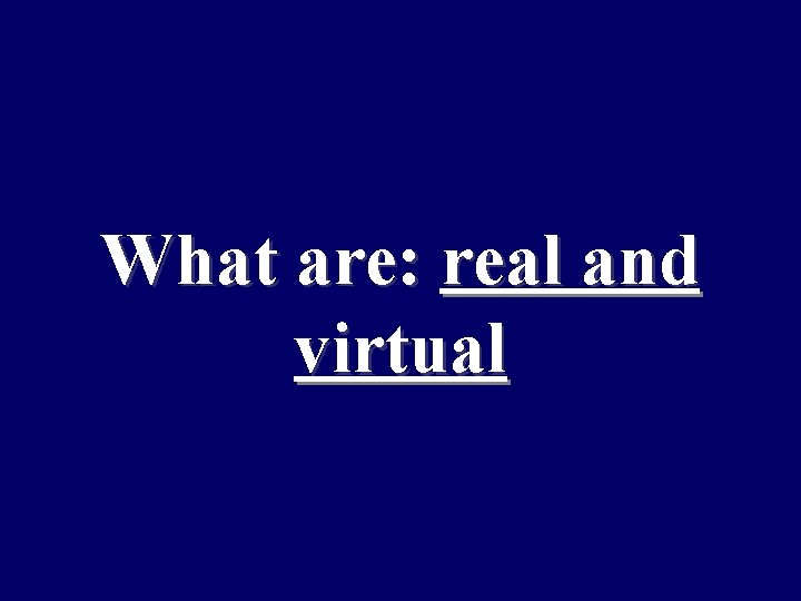What are: real and virtual 
