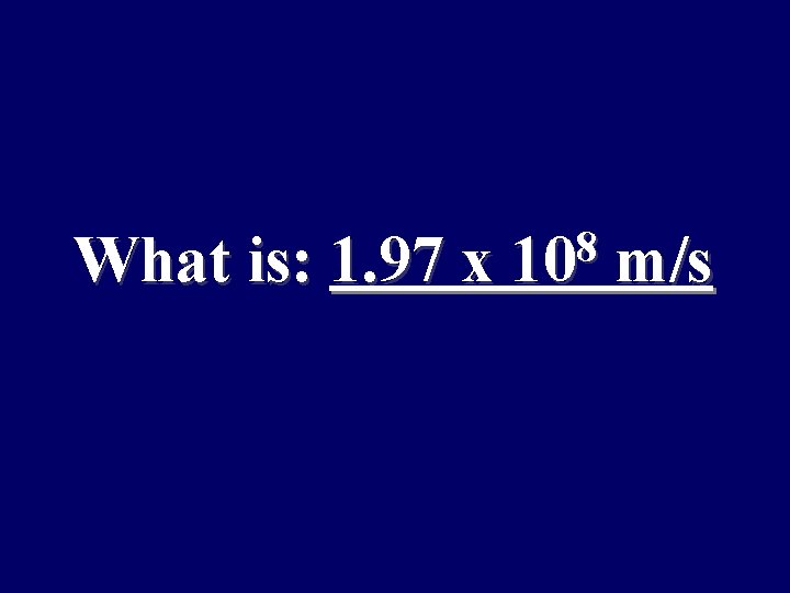 What is: 1. 97 x 8 10 m/s 