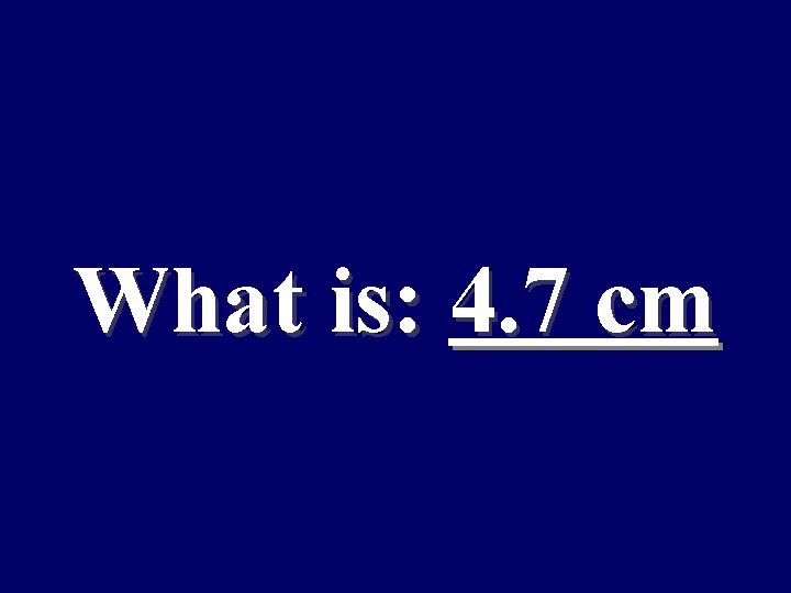 What is: 4. 7 cm 