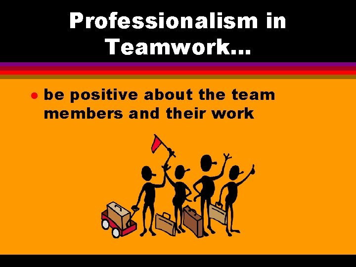 Professionalism in Teamwork. . . l be positive about the team members and their Professionalism in Teamwork. . . l be positive about the team members and their