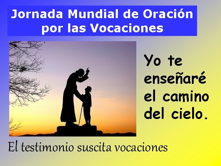 Jornada Mundial de Oración por las Vocaciones Yo te enseñaré el camino del cielo. Jornada Mundial de Oración por las Vocaciones Yo te enseñaré el camino del cielo.