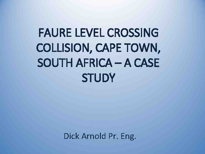 FAURE LEVEL CROSSING COLLISION, CAPE TOWN, SOUTH AFRICA – A CASE STUDY Dick Arnold