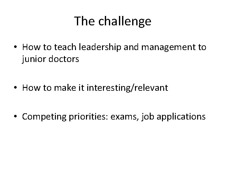 The challenge • How to teach leadership and management to junior doctors • How