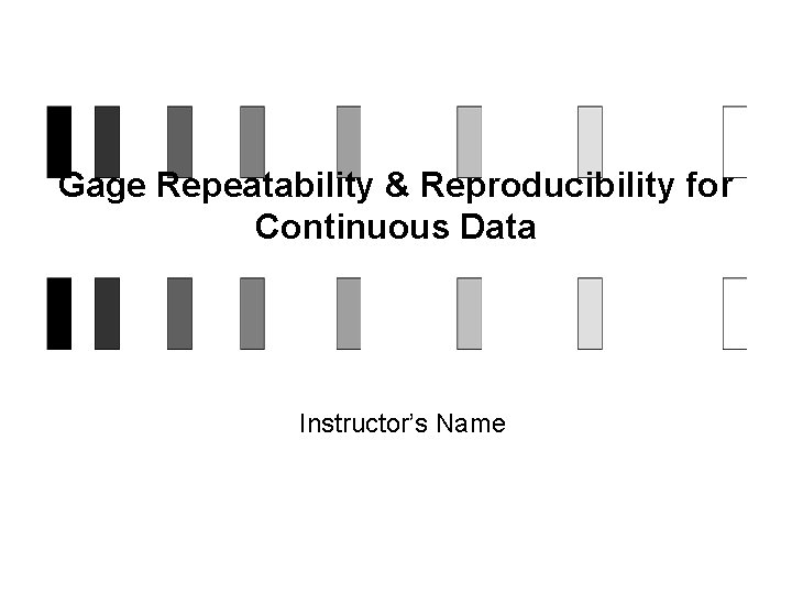 Gage Repeatability & Reproducibility for Continuous Data Instructor’s Name 