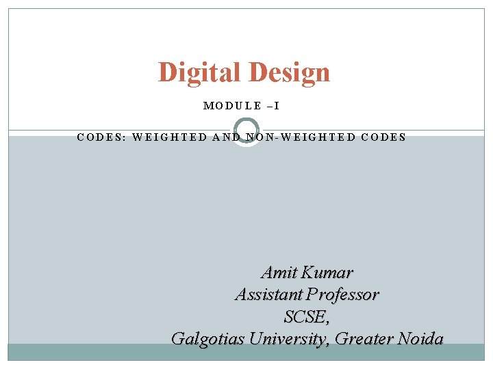 Digital Design MODULE –I CODES: WEIGHTED AND NON-WEIGHTED CODES Amit Kumar Assistant Professor SCSE,