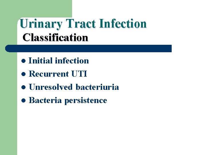 Urinary Tract Infection Classification Initial infection l Recurrent UTI l Unresolved bacteriuria l Bacteria