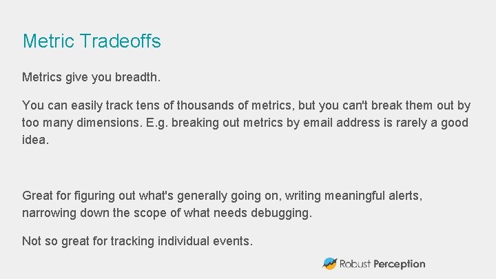 Metric Tradeoffs Metrics give you breadth. You can easily track tens of thousands of