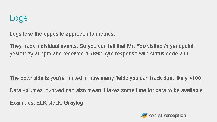 Logs take the opposite approach to metrics. They track individual events. So you can