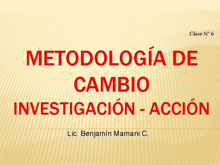 Clase N° 6 METODOLOGÍA DE CAMBIO INVESTIGACIÓN - ACCIÓN Lic. Benjamín Mamani C. 