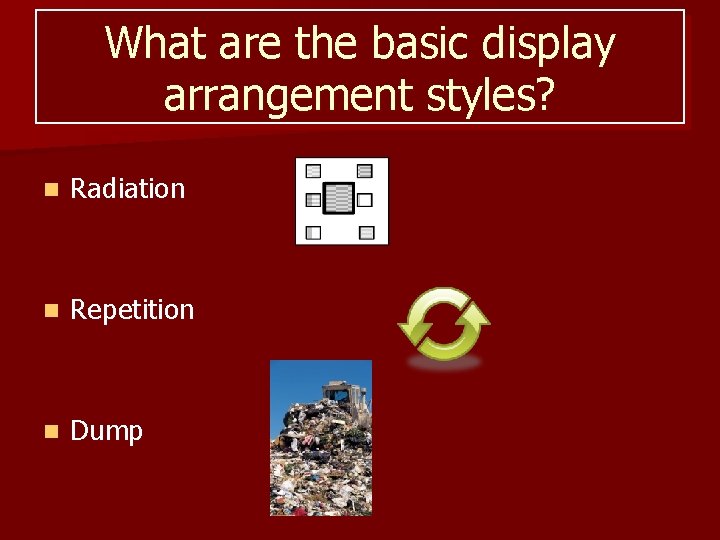 What are the basic display arrangement styles? n Radiation n Repetition n Dump 