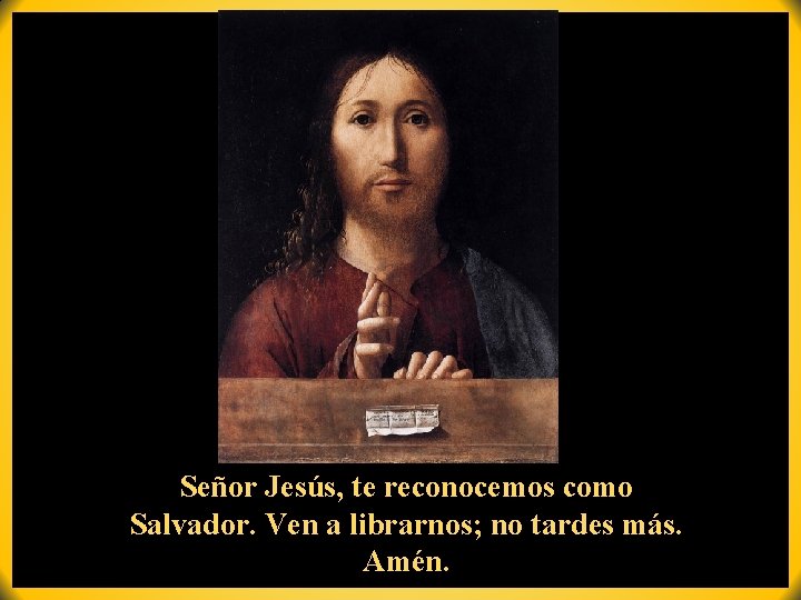 Señor Jesús, te reconocemos como Salvador. Ven a librarnos; no tardes más. Amén. Señor Jesús, te reconocemos como Salvador. Ven a librarnos; no tardes más. Amén.
