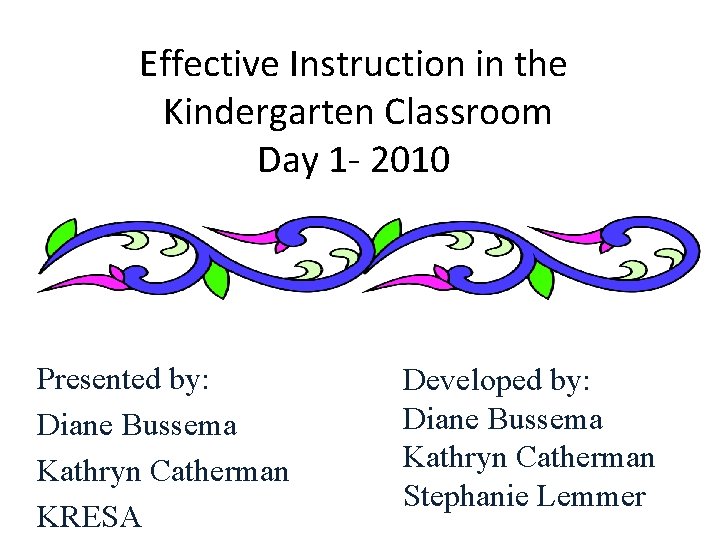 Effective Instruction in the Kindergarten Classroom Day 1 - 2010 Presented by: Diane Bussema