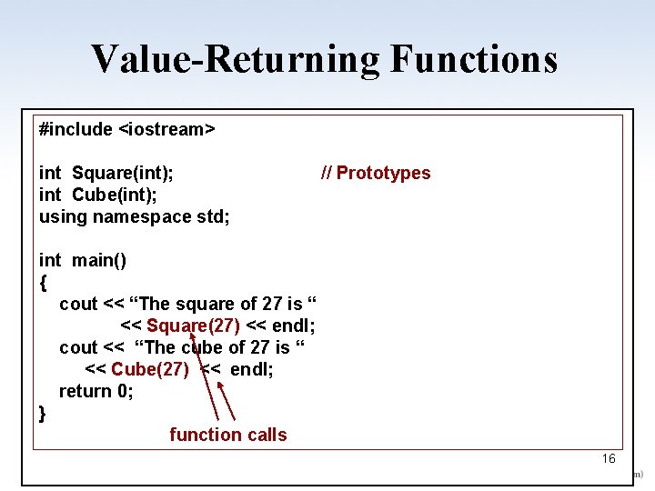 Value-Returning Functions #include <iostream> int Square(int); int Cube(int); using namespace std; // Prototypes int