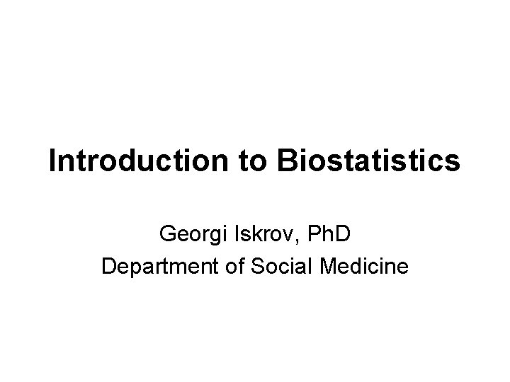 Introduction to Biostatistics Georgi Iskrov, Ph. D Department of Social Medicine 