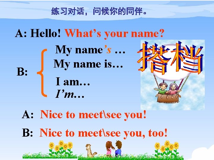 练习对话，问候你的同伴。 A: Hello! What’s your name? My name’s … My name is… B: I