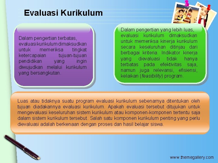 Evaluasi Kurikulum Dalam pengertian terbatas, evaluasi kurikulum dimaksudkan untuk memeriksa tingkat ketercapaian tujuan-tujuan pendidikan